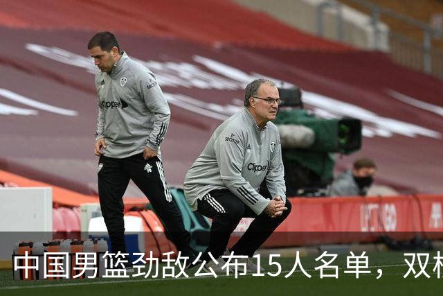 中国男篮劲敌公布15人名单，双核缺席，郭士强机会来了，力争连胜