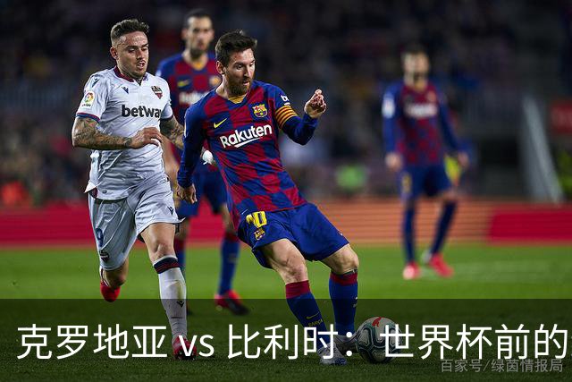克罗地亚 vs 比利时：世界杯前的终极热身，谁能笑到最后？