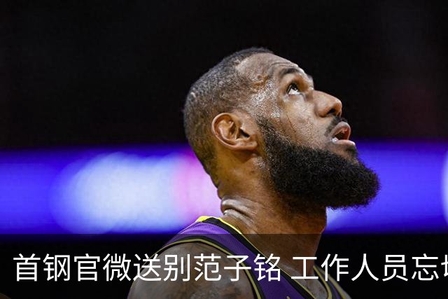 首钢官微送别范子铭 工作人员忘切账号闹乌龙