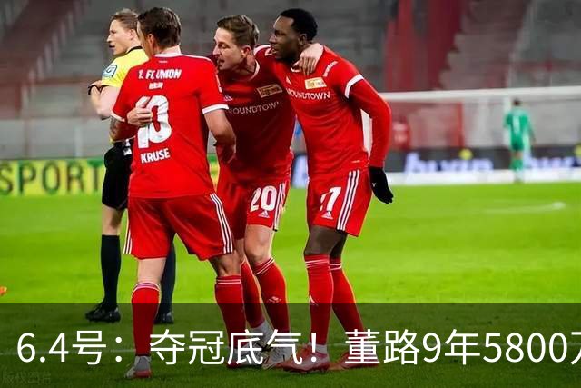 6.4号：夺冠底气！董路9年5800万投入：不签合同、不赚转会费，只为中国足球未来